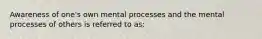 Awareness of one's own mental processes and the mental processes of others is referred to as: