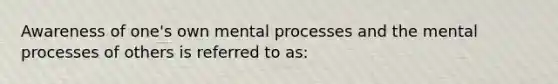 Awareness of one's own mental processes and the mental processes of others is referred to as: