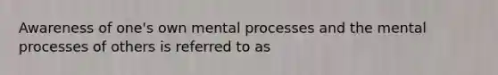 Awareness of one's own mental processes and the mental processes of others is referred to as