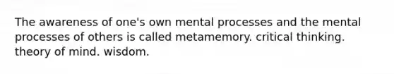 The awareness of one's own mental processes and the mental processes of others is called metamemory. critical thinking. theory of mind. wisdom.