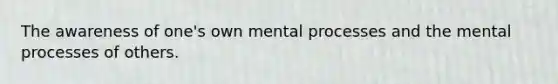 The awareness of one's own mental processes and the mental processes of others.