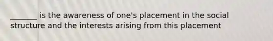 _______ is the awareness of one's placement in the social structure and the interests arising from this placement