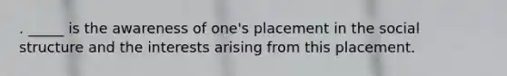 . _____ is the awareness of one's placement in the social structure and the interests arising from this placement.
