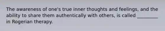 The awareness of one's true inner thoughts and feelings, and the ability to share them authentically with others, is called _________ in Rogerian therapy.