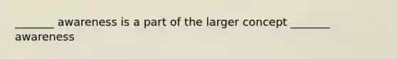 _______ awareness is a part of the larger concept _______ awareness