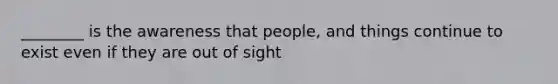 ________ is the awareness that people, and things continue to exist even if they are out of sight