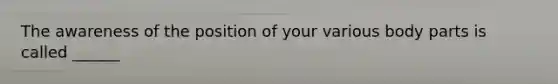 The awareness of the position of your various body parts is called ______