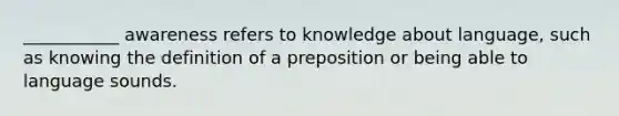 ___________ awareness refers to knowledge about language, such as knowing the definition of a preposition or being able to language sounds.