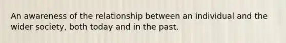 An awareness of the relationship between an individual and the wider society, both today and in the past.