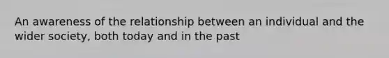 An awareness of the relationship between an individual and the wider society, both today and in the past