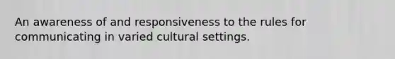 An awareness of and responsiveness to the rules for communicating in varied cultural settings.