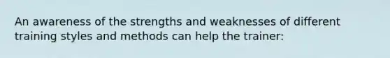 An awareness of the strengths and weaknesses of different training styles and methods can help the trainer: