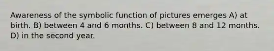 Awareness of the symbolic function of pictures emerges A) at birth. B) between 4 and 6 months. C) between 8 and 12 months. D) in the second year.