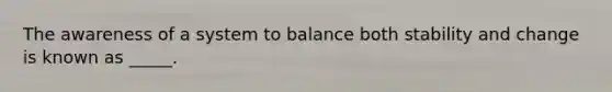 The awareness of a system to balance both stability and change is known as _____.