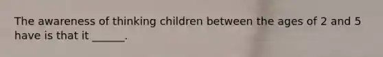 The awareness of thinking children between the ages of 2 and 5 have is that it ______.