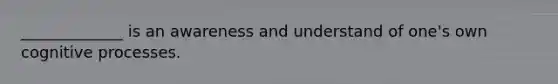 _____________ is an awareness and understand of one's own cognitive processes.