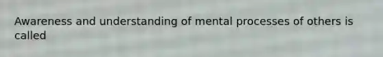 Awareness and understanding of mental processes of others is called