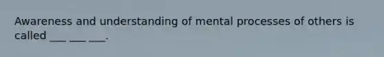 Awareness and understanding of mental processes of others is called ___ ___ ___.