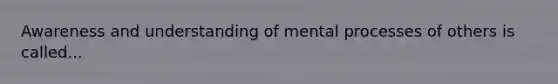 Awareness and understanding of mental processes of others is called...