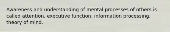 Awareness and understanding of mental processes of others is called attention. executive function. information processing. theory of mind.