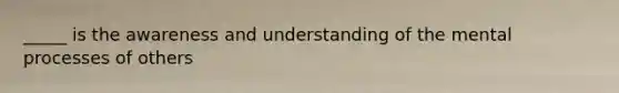 _____ is the awareness and understanding of the mental processes of others