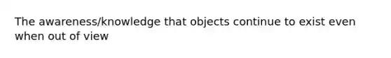 The awareness/knowledge that objects continue to exist even when out of view