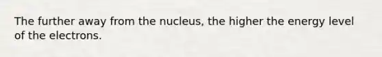 The further away from the nucleus, the higher the energy level of the electrons.