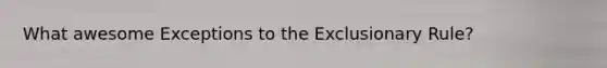 What awesome Exceptions to the Exclusionary Rule?