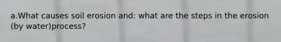 a.What causes soil erosion and: what are the steps in the erosion (by water)process?