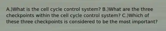 A.)What is the cell cycle control system? B.)What are the three checkpoints within the cell cycle control system? C.)Which of these three checkpoints is considered to be the most important?