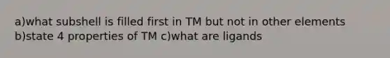 a)what subshell is filled first in TM but not in other elements b)state 4 properties of TM c)what are ligands