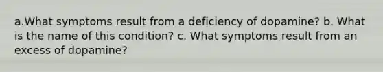 a.What symptoms result from a deficiency of dopamine? b. What is the name of this condition? c. What symptoms result from an excess of dopamine?