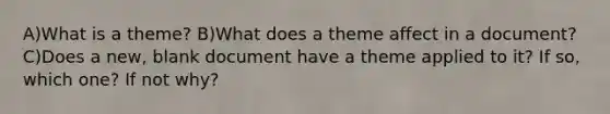 A)What is a theme? B)What does a theme affect in a document? C)Does a new, blank document have a theme applied to it? If so, which one? If not why?