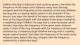 A)When the bug is stationary and creating waves, how does the frequency of the wave some distance away from the bug compare with the frequency of the vibration of the bug? B)When the bug that is creating waves swims in the direction of the waves, how does the speed of the wave some distance away in front of the bug compare with the speed of the wave created by a stationary bug? C)When the bug that is creating waves swims forward, how does the frequency of the wave some distance away in front of the bug compare with the frequency of the wave produced by a stationary bug? D)When the bug that is creating waves swims forward, how does the frequency of the wave some distance away behind the bug compare with the frequency produced by a stationary bug?