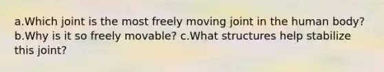 a.Which joint is the most freely moving joint in the human body? b.Why is it so freely movable? c.What structures help stabilize this joint?