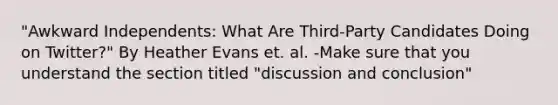 "Awkward Independents: What Are Third-Party Candidates Doing on Twitter?" By Heather Evans et. al. -Make sure that you understand the section titled "discussion and conclusion"