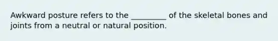 Awkward posture refers to the _________ of the skeletal bones and joints from a neutral or natural position.