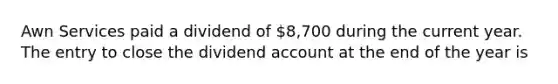 Awn Services paid a dividend of 8,700 during the current year. The entry to close the dividend account at the end of the year is