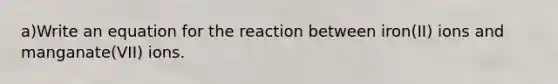 a)Write an equation for the reaction between iron(II) ions and manganate(VII) ions.