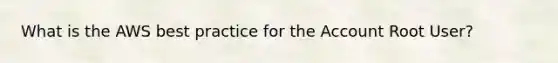 What is the AWS best practice for the Account Root User?