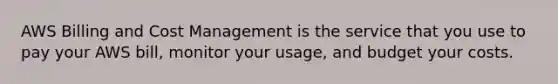 AWS Billing and Cost Management is the service that you use to pay your AWS bill, monitor your usage, and budget your costs.