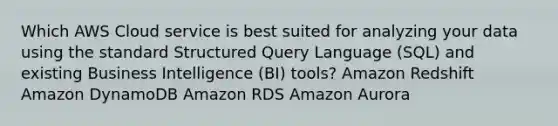 Which AWS Cloud service is best suited for analyzing your data using the standard Structured Query Language (SQL) and existing Business Intelligence (BI) tools? Amazon Redshift Amazon DynamoDB Amazon RDS Amazon Aurora