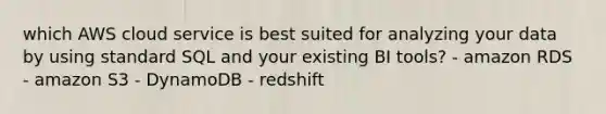 which AWS cloud service is best suited for analyzing your data by using standard SQL and your existing BI tools? - amazon RDS - amazon S3 - DynamoDB - redshift