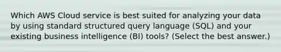 Which AWS Cloud service is best suited for analyzing your data by using standard structured query language (SQL) and your existing business intelligence (BI) tools? (Select the best answer.)