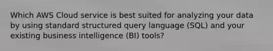 Which AWS Cloud service is best suited for analyzing your data by using standard structured query language (SQL) and your existing business intelligence (BI) tools?