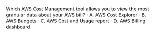 Which AWS Cost Management tool allows you to view the most granular data about your AWS bill? · A. AWS Cost Explorer · B. AWS Budgets · C. AWS Cost and Usage report · D. AWS Billing dashboard