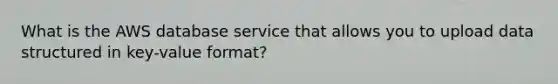 What is the AWS database service that allows you to upload data structured in key-value format?