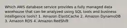 Which AWS database service provides a fully managed data warehouse that can be analyzed using SQL tools and business intelligence tools? 1. Amazon ElastiCache 2. Amazon DynamoDB 3. Amazon RDS 4. Amazon RedShift