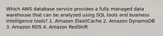 Which AWS database service provides a fully managed data warehouse that can be analyzed using SQL tools and business intelligence tools? 1. Amazon ElastiCache 2. Amazon DynamoDB 3. Amazon RDS 4. Amazon RedShift