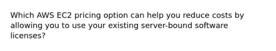 Which AWS EC2 pricing option can help you reduce costs by allowing you to use your existing server-bound software licenses?